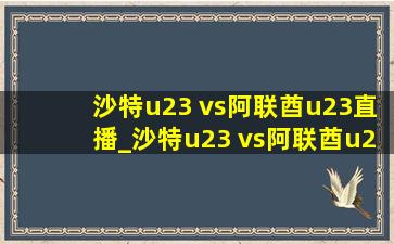 沙特u23 vs阿联酋u23直播_沙特u23 vs阿联酋u23比赛结果